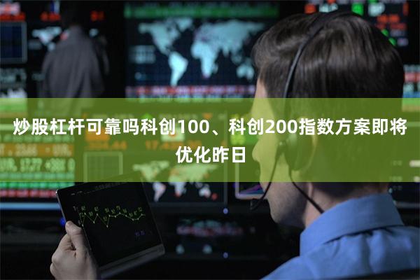 炒股杠杆可靠吗科创100、科创200指数方案即将优化昨日
