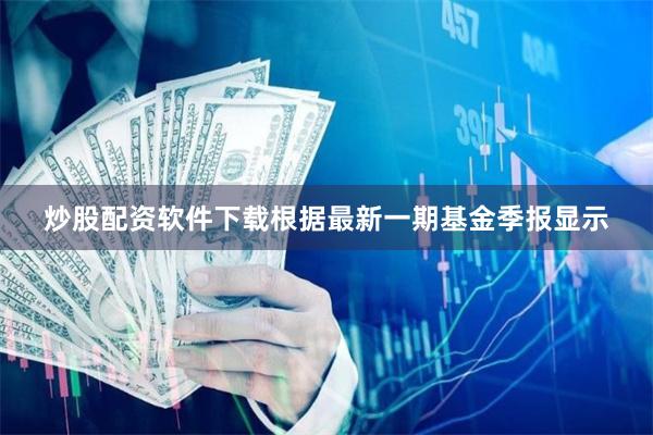 炒股配资软件下载根据最新一期基金季报显示