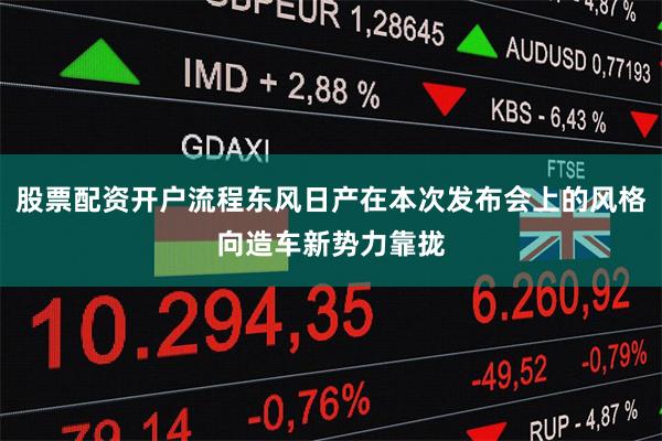 股票配资开户流程东风日产在本次发布会上的风格向造车新势力靠拢