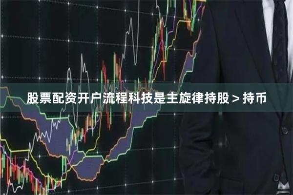 股票配资开户流程科技是主旋律持股＞持币