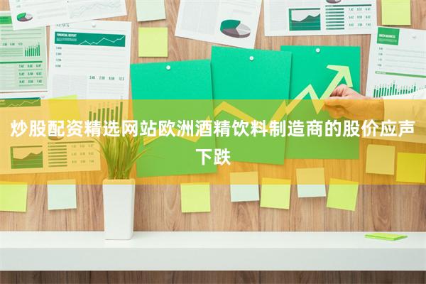 炒股配资精选网站欧洲酒精饮料制造商的股价应声下跌