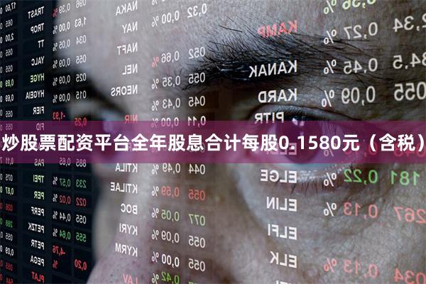 炒股票配资平台全年股息合计每股0.1580元（含税）