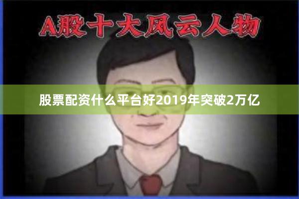 股票配资什么平台好2019年突破2万亿