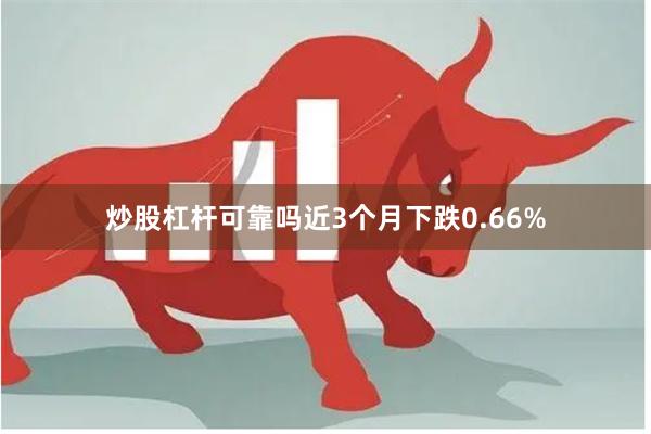 炒股杠杆可靠吗近3个月下跌0.66%
