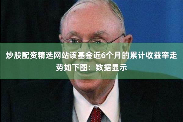 炒股配资精选网站该基金近6个月的累计收益率走势如下图：数据显示