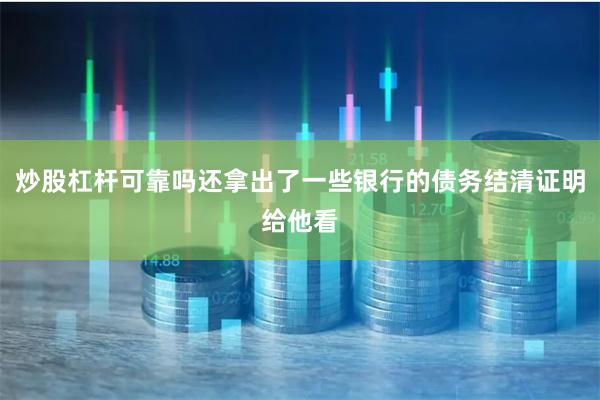 炒股杠杆可靠吗还拿出了一些银行的债务结清证明给他看