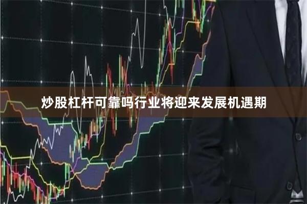 炒股杠杆可靠吗行业将迎来发展机遇期
