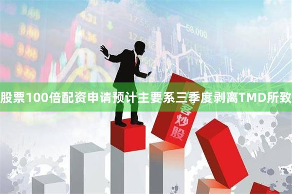 股票100倍配资申请预计主要系三季度剥离TMD所致
