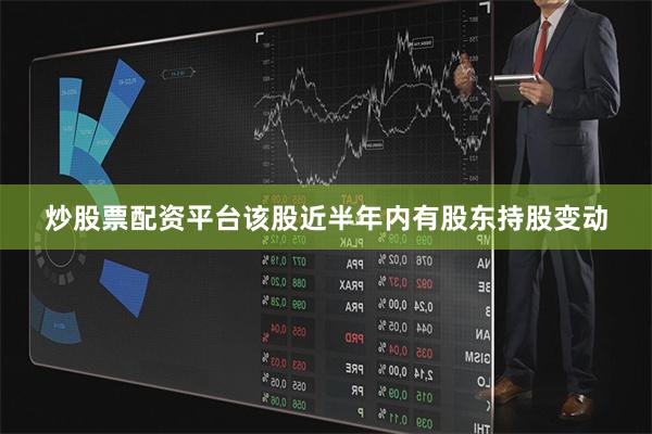 炒股票配资平台该股近半年内有股东持股变动