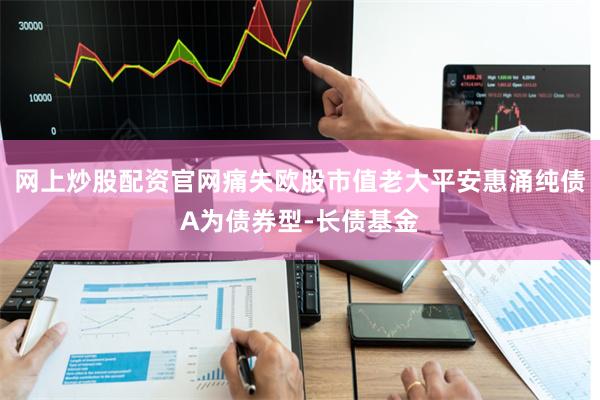 网上炒股配资官网痛失欧股市值老大平安惠涌纯债A为债券型-长债基金