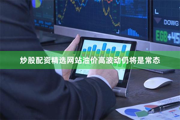 炒股配资精选网站油价高波动仍将是常态