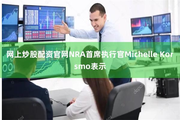 网上炒股配资官网NRA首席执行官Michelle Korsmo表示