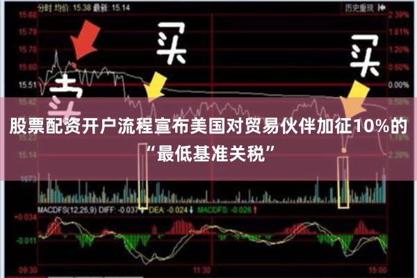 股票配资开户流程宣布美国对贸易伙伴加征10%的“最低基准关税”