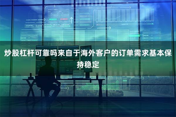 炒股杠杆可靠吗来自于海外客户的订单需求基本保持稳定