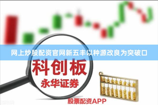 网上炒股配资官网新五丰以种源改良为突破口