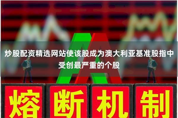 炒股配资精选网站使该股成为澳大利亚基准股指中受创最严重的个股
