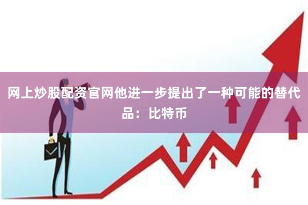 网上炒股配资官网他进一步提出了一种可能的替代品：比特币