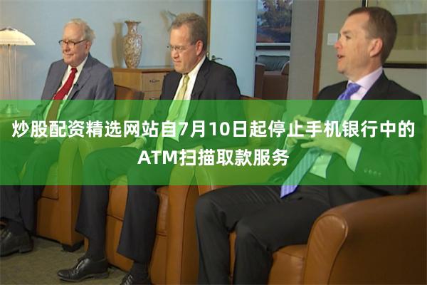 炒股配资精选网站自7月10日起停止手机银行中的ATM扫描取款服务