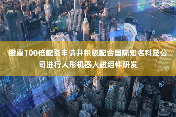 股票100倍配资申请并积极配合国际知名科技公司进行人形机器人磁组件研发