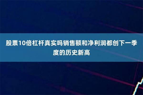 股票10倍杠杆真实吗销售额和净利润都创下一季度的历史新高