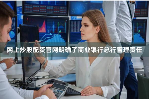 网上炒股配资官网明确了商业银行总行管理责任
