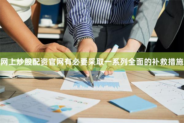 网上炒股配资官网有必要采取一系列全面的补救措施