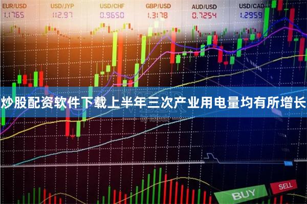 炒股配资软件下载上半年三次产业用电量均有所增长