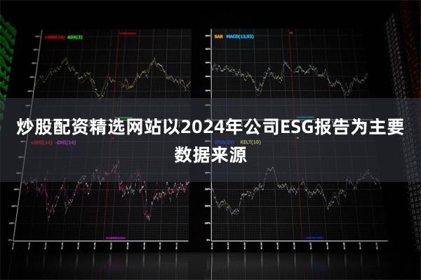 炒股配资精选网站以2024年公司ESG报告为主要数据来源
