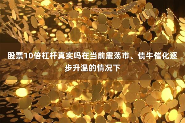 股票10倍杠杆真实吗在当前震荡市、债牛催化逐步升温的情况下