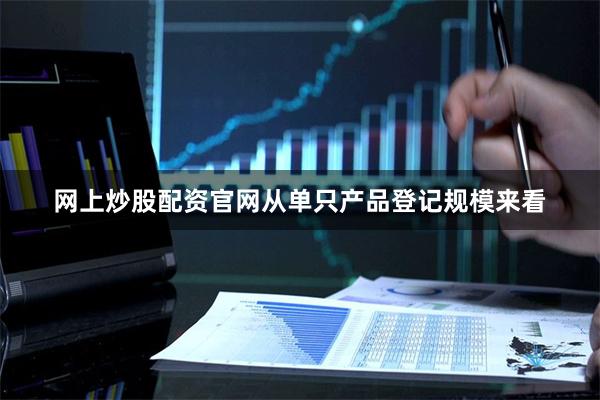 网上炒股配资官网  从单只产品登记规模来看