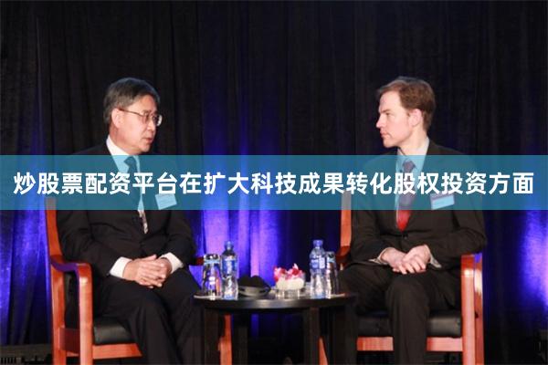 炒股票配资平台在扩大科技成果转化股权投资方面