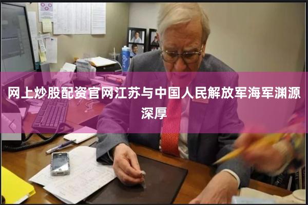 网上炒股配资官网江苏与中国人民解放军海军渊源深厚