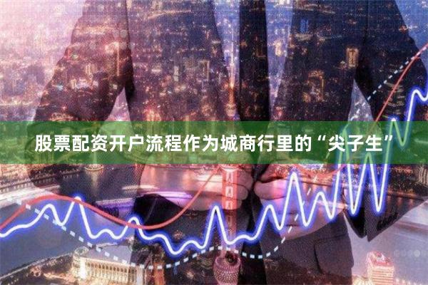 股票配资开户流程作为城商行里的“尖子生”