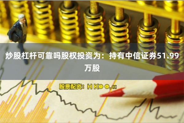 炒股杠杆可靠吗股权投资为:持有中信证券51.99万股