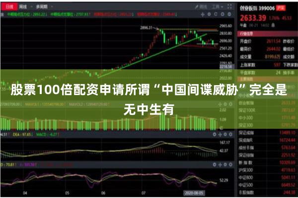 股票100倍配资申请所谓“中国间谍威胁”完全是无中生有