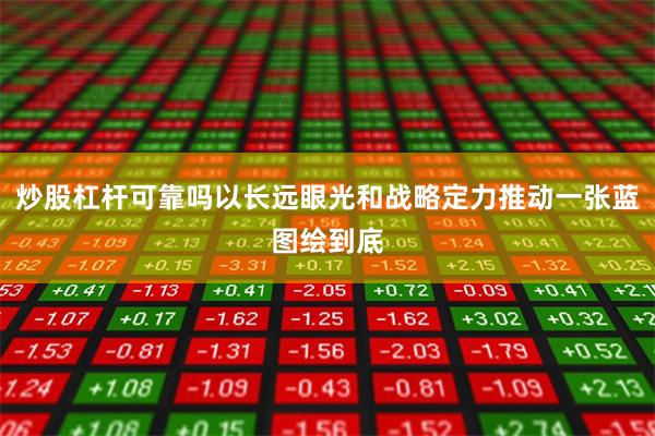 炒股杠杆可靠吗以长远眼光和战略定力推动一张蓝图绘到底