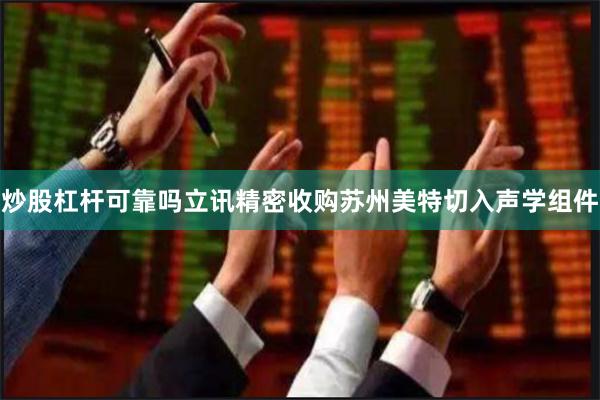 炒股杠杆可靠吗立讯精密收购苏州美特切入声学组件