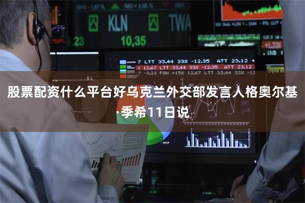 股票配资什么平台好 乌克兰外交部发言人格奥尔基·季希11日说