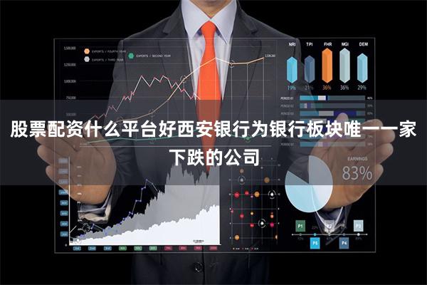 股票配资什么平台好西安银行为银行板块唯一一家下跌的公司