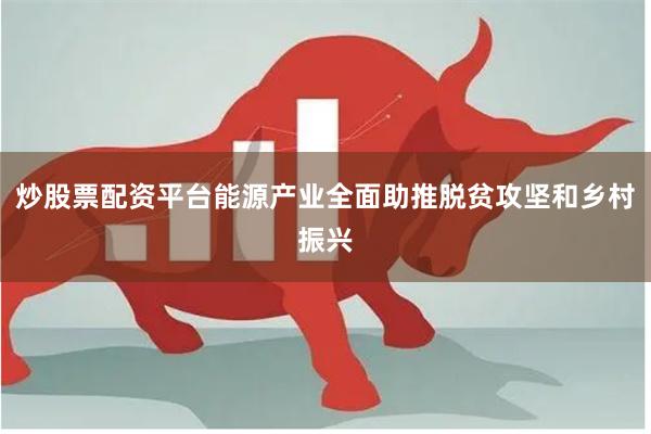炒股票配资平台能源产业全面助推脱贫攻坚和乡村振兴