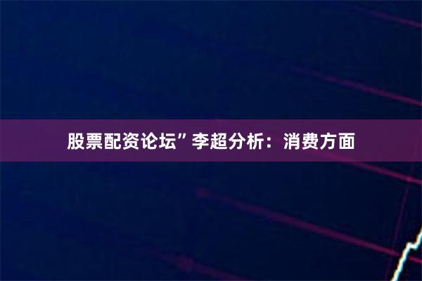 股票配资论坛”李超分析:消费方面
