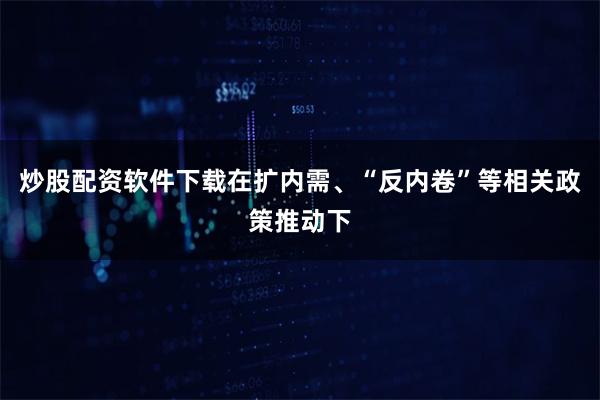 炒股配资软件下载在扩内需、“反内卷”等相关政策推动下