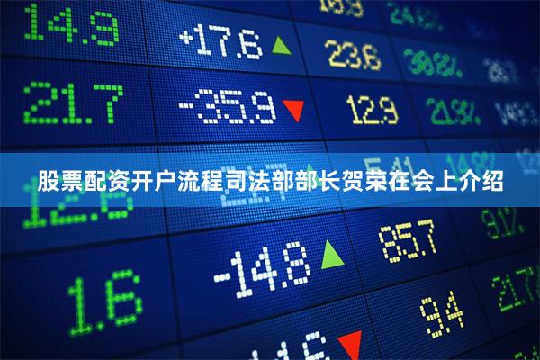 股票配资开户流程 司法部部长贺荣在会上介绍