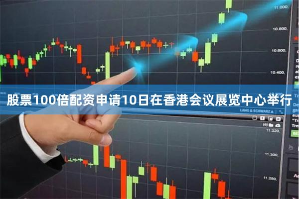 股票100倍配资申请10日在香港会议展览中心举行