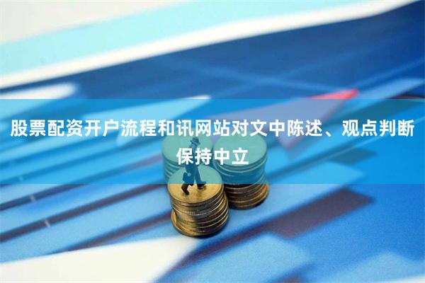 股票配资开户流程和讯网站对文中陈述、观点判断保持中立