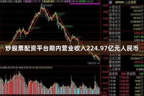 炒股票配资平台期内营业收入224.97亿元人民币