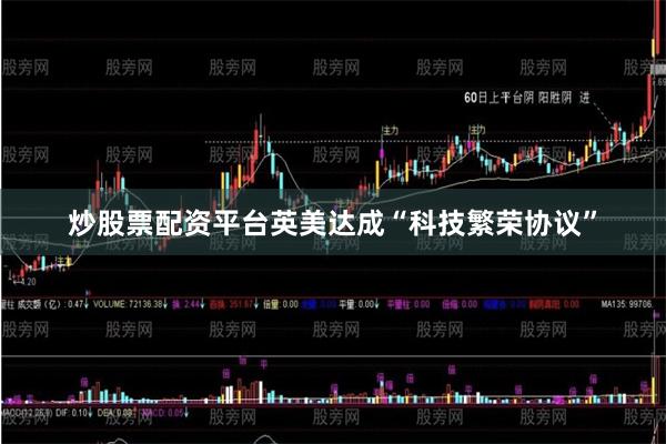 炒股票配资平台英美达成“科技繁荣协议”
