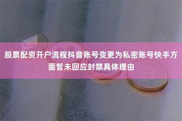 股票配资开户流程抖音账号变更为私密账号快手方面暂未回应封禁具体理由