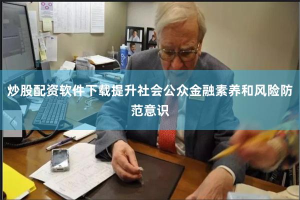 炒股配资软件下载提升社会公众金融素养和风险防范意识
