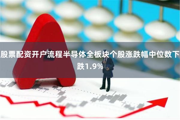 股票配资开户流程半导体全板块个股涨跌幅中位数下跌1.9%